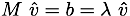 M\ \hat{v} = b = \lambda\ \hat{v}